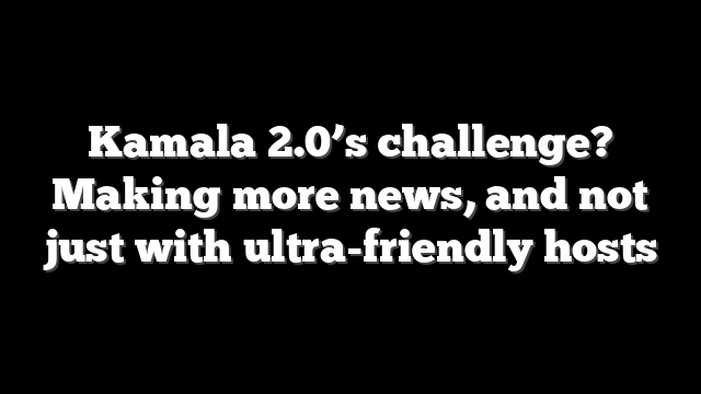 Kamala 2.0’s challenge? Making more news, and not just with ultra-friendly hosts