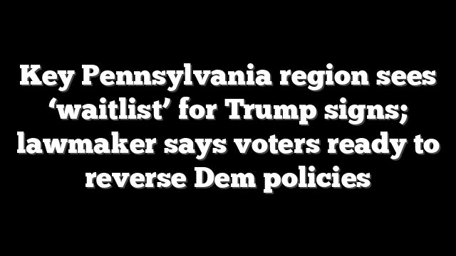 Key Pennsylvania region sees ‘waitlist’ for Trump signs; lawmaker says voters ready to reverse Dem policies