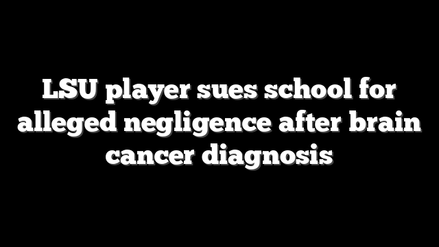LSU player sues school for alleged negligence after brain cancer diagnosis