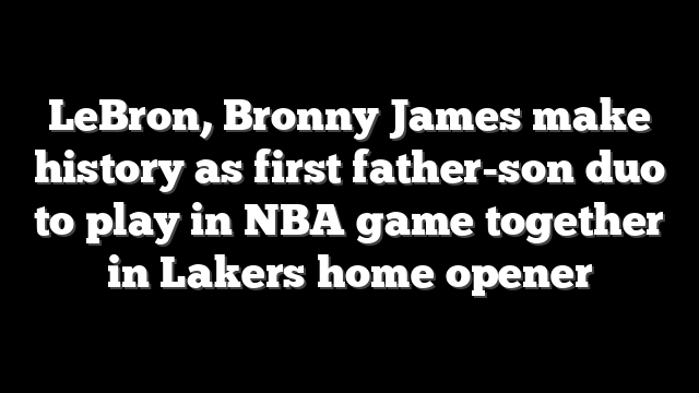 LeBron, Bronny James make history as first father-son duo to play in NBA game together in Lakers home opener
