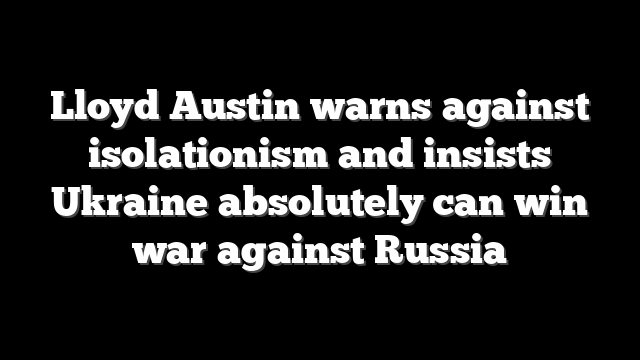 Lloyd Austin warns against isolationism and insists Ukraine absolutely can win war against Russia