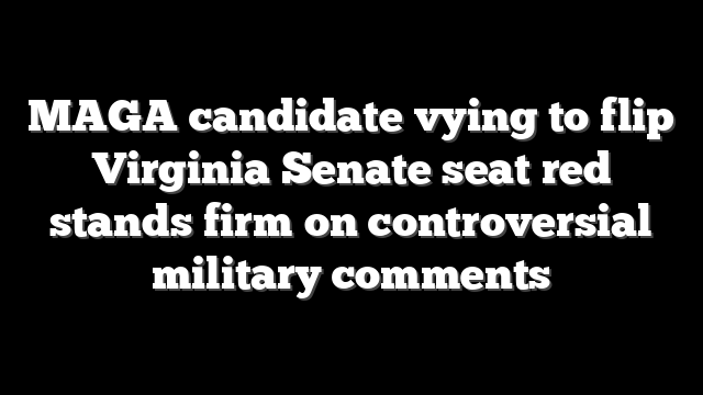MAGA candidate vying to flip Virginia Senate seat red stands firm on controversial military comments
