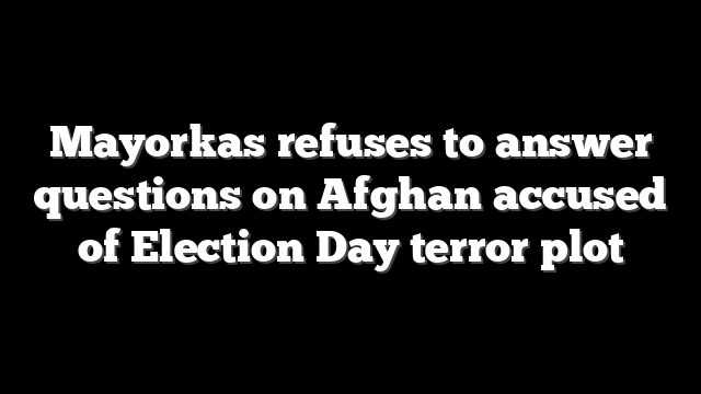 Mayorkas refuses to answer questions on Afghan accused of Election Day terror plot