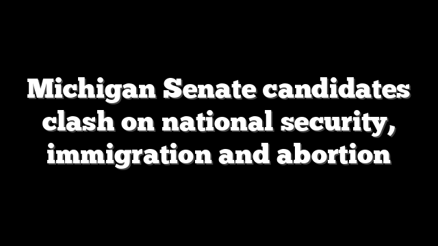 Michigan Senate candidates clash on national security, immigration and abortion