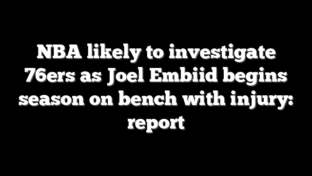 NBA likely to investigate 76ers as Joel Embiid begins season on bench with injury: report