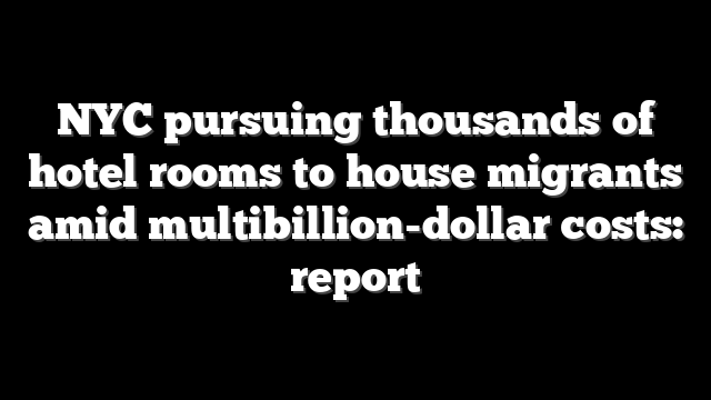 NYC pursuing thousands of hotel rooms to house migrants amid multibillion-dollar costs: report