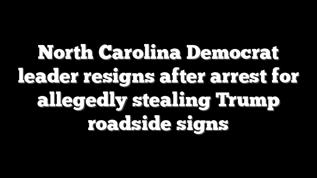 North Carolina Democrat leader resigns after arrest for allegedly stealing Trump roadside signs