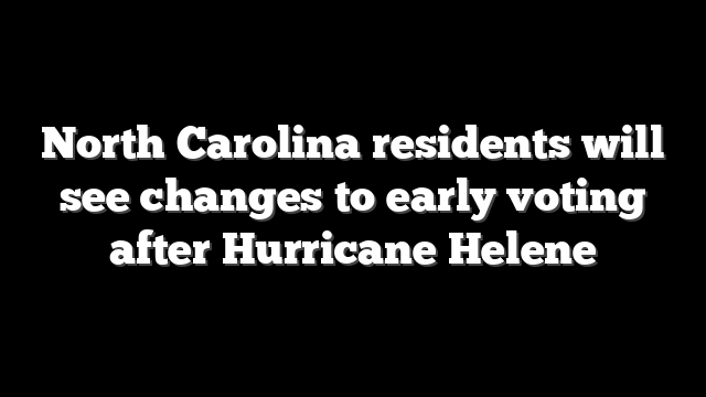 North Carolina residents will see changes to early voting after Hurricane Helene