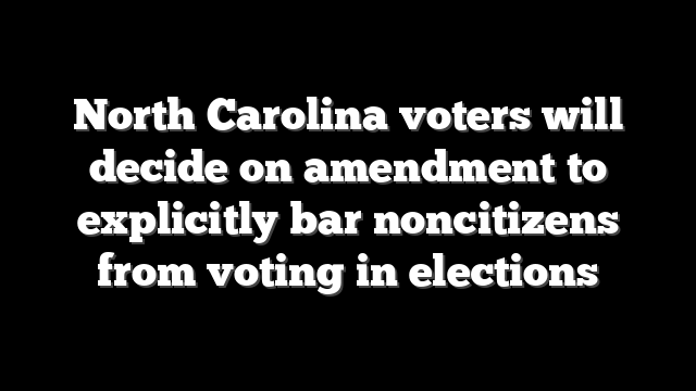 North Carolina voters will decide on amendment to explicitly bar noncitizens from voting in elections