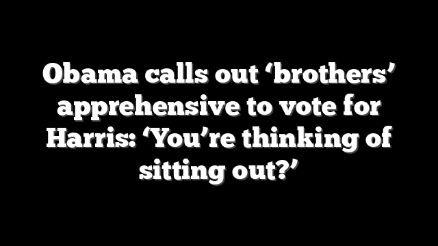 Obama calls out ‘brothers’ apprehensive to vote for Harris: ‘You’re thinking of sitting out?’