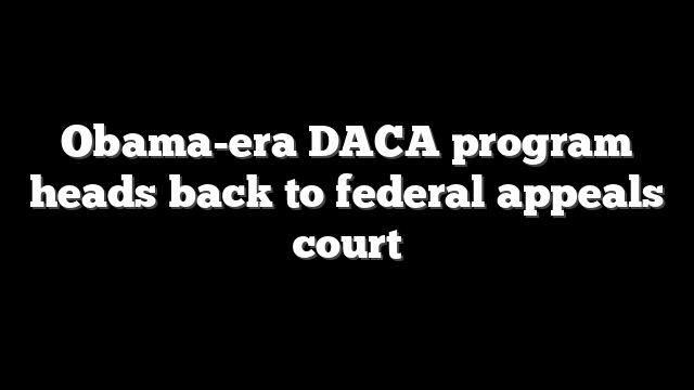Obama-era DACA program heads back to federal appeals court