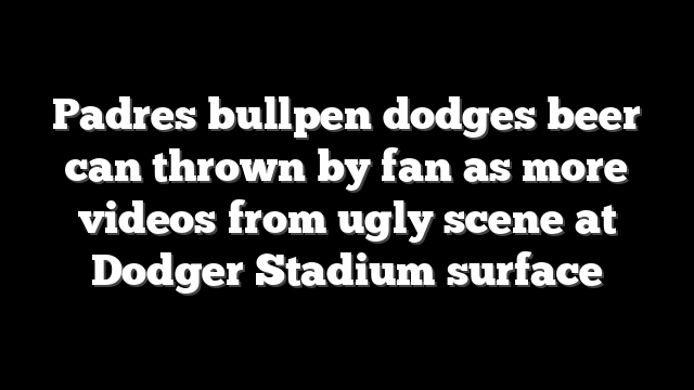 Padres bullpen dodges beer can thrown by fan as more videos from ugly scene at Dodger Stadium surface