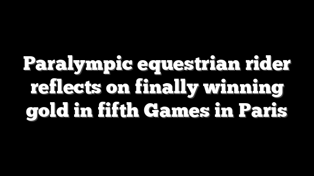 Paralympic equestrian rider reflects on finally winning gold in fifth Games in Paris