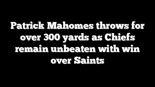 Patrick Mahomes throws for over 300 yards as Chiefs remain unbeaten with win over Saints