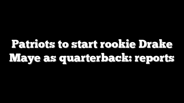 Patriots to start rookie Drake Maye as quarterback: reports