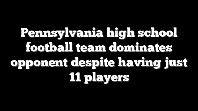 Pennsylvania high school football team dominates opponent despite having just 11 players