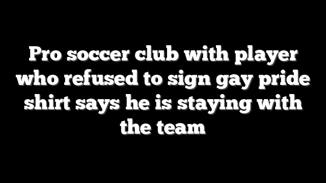 Pro soccer club with player who refused to sign gay pride shirt says he is staying with the team