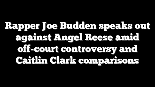 Rapper Joe Budden speaks out against Angel Reese amid off-court controversy and Caitlin Clark comparisons