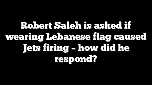 Robert Saleh is asked if wearing Lebanese flag caused Jets firing – how did he respond?