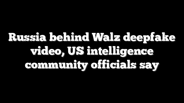 Russia behind Walz deepfake video, US intelligence community officials say