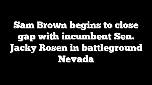 Sam Brown begins to close gap with incumbent Sen. Jacky Rosen in battleground Nevada