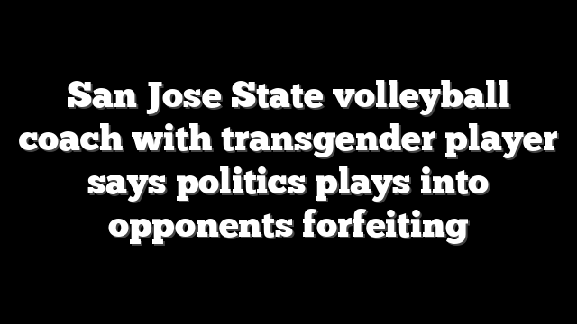 San Jose State volleyball coach with transgender player says politics plays into opponents forfeiting