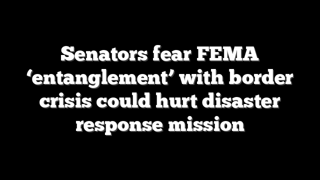 Senators fear FEMA ‘entanglement’ with border crisis could hurt disaster response mission