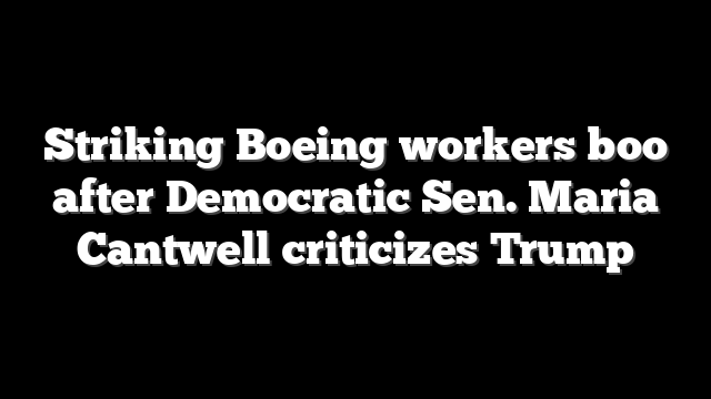 Striking Boeing workers boo after Democratic Sen. Maria Cantwell criticizes Trump