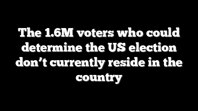 The 1.6M voters who could determine the US election don’t currently reside in the country