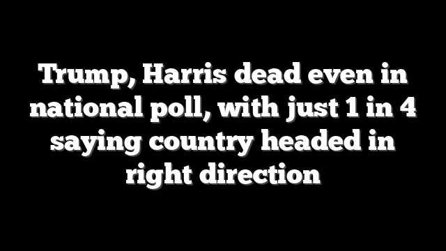 Trump, Harris dead even in national poll, with just 1 in 4 saying country headed in right direction