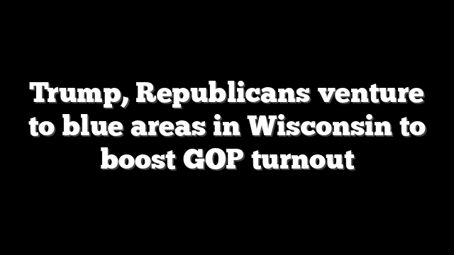 Trump, Republicans venture to blue areas in Wisconsin to boost GOP turnout