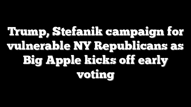 Trump, Stefanik campaign for vulnerable NY Republicans as Big Apple kicks off early voting