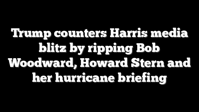 Trump counters Harris media blitz by ripping Bob Woodward, Howard Stern and her hurricane briefing