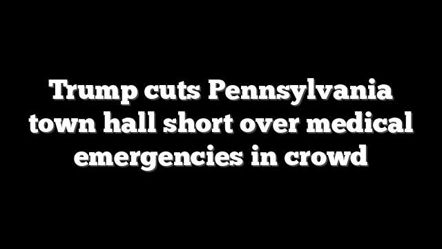 Trump cuts Pennsylvania town hall short over medical emergencies in crowd