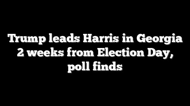 Trump leads Harris in Georgia 2 weeks from Election Day, poll finds