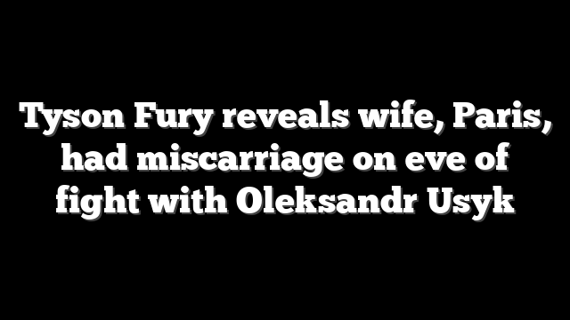 Tyson Fury reveals wife, Paris, had miscarriage on eve of fight with Oleksandr Usyk