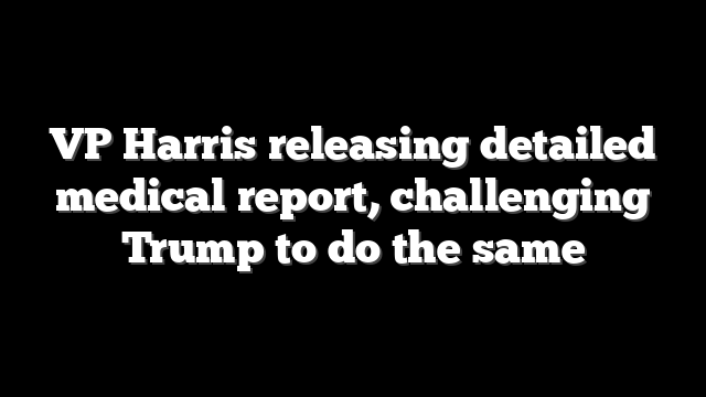 VP Harris releasing detailed medical report, challenging Trump to do the same
