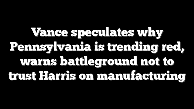 Vance speculates why Pennsylvania is trending red, warns battleground not to trust Harris on manufacturing