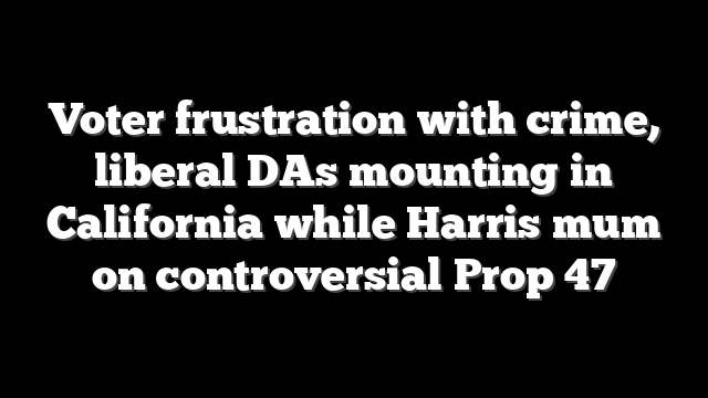 Voter frustration with crime, liberal DAs mounting in California while Harris mum on controversial Prop 47