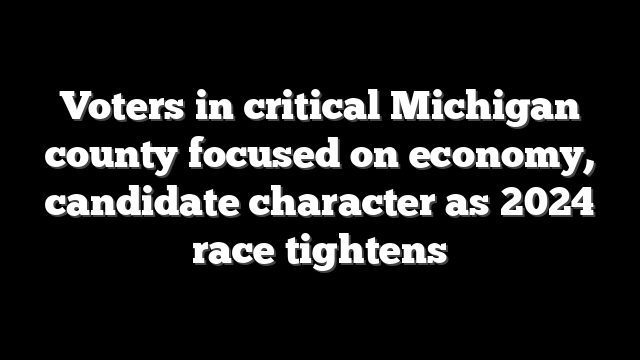 Voters in critical Michigan county focused on economy, candidate character as 2024 race tightens