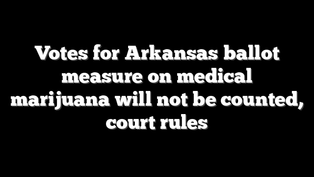 Votes for Arkansas ballot measure on medical marijuana will not be counted, court rules