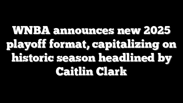 WNBA announces new 2025 playoff format, capitalizing on historic season headlined by Caitlin Clark