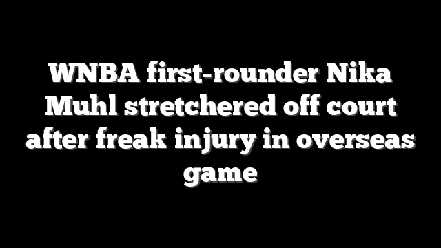 WNBA first-rounder Nika Muhl stretchered off court after freak injury in overseas game