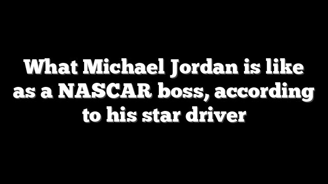 What Michael Jordan is like as a NASCAR boss, according to his star driver