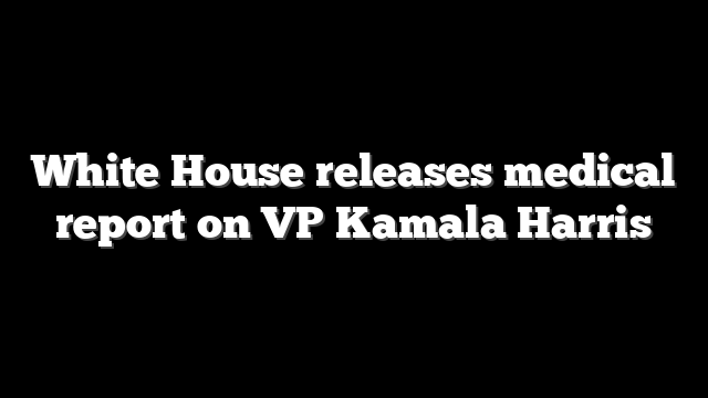 White House releases medical report on VP Kamala Harris