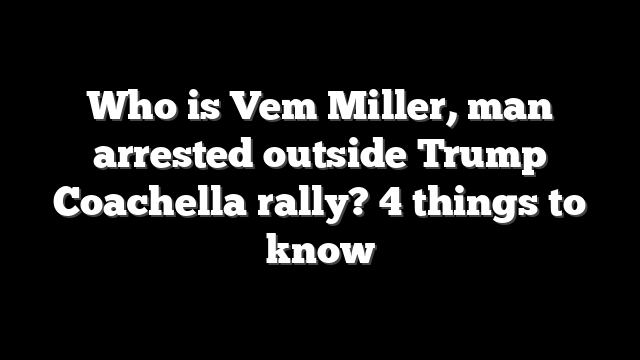 Who is Vem Miller, man arrested outside Trump Coachella rally? 4 things to know