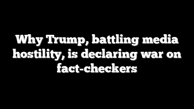 Why Trump, battling media hostility, is declaring war on fact-checkers