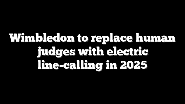 Wimbledon to replace human judges with electric line-calling in 2025