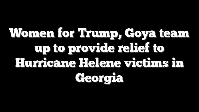 Women for Trump, Goya team up to provide relief to Hurricane Helene victims in Georgia