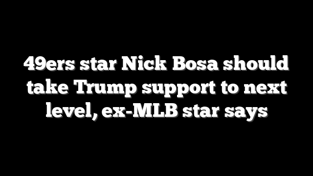 49ers star Nick Bosa should take Trump support to next level, ex-MLB star says
